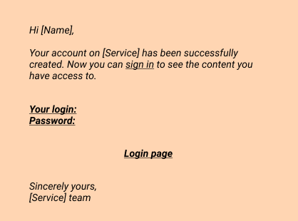 Hi [Name],
 
Your account on [Service] has been successfully created. Now you can sign in to see the content you have access to.

Your login: 
Password: 

Login page

Sincerely yours,
[Service] team